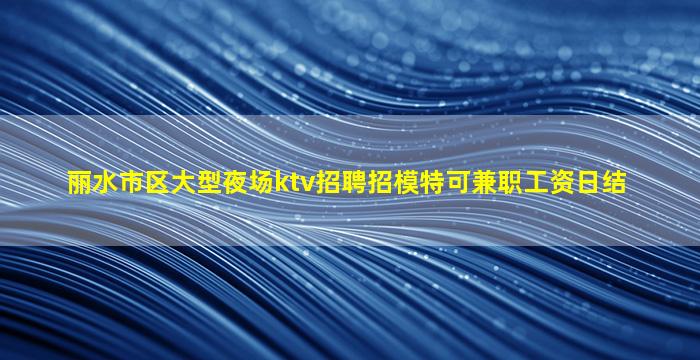 丽水市区大型夜场ktv招聘招模特可兼职工资日结