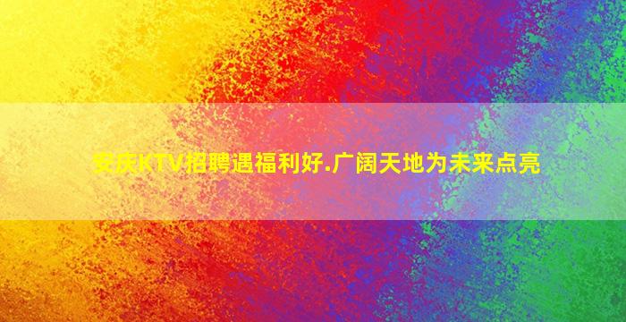 安庆KTV招聘遇福利好.广阔天地为未来点亮